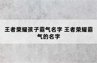 王者荣耀孩子霸气名字 王者荣耀霸气的名字